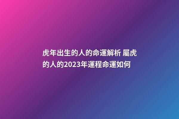 虎年出生的人的命運解析 屬虎的人的2023年運程命運如何